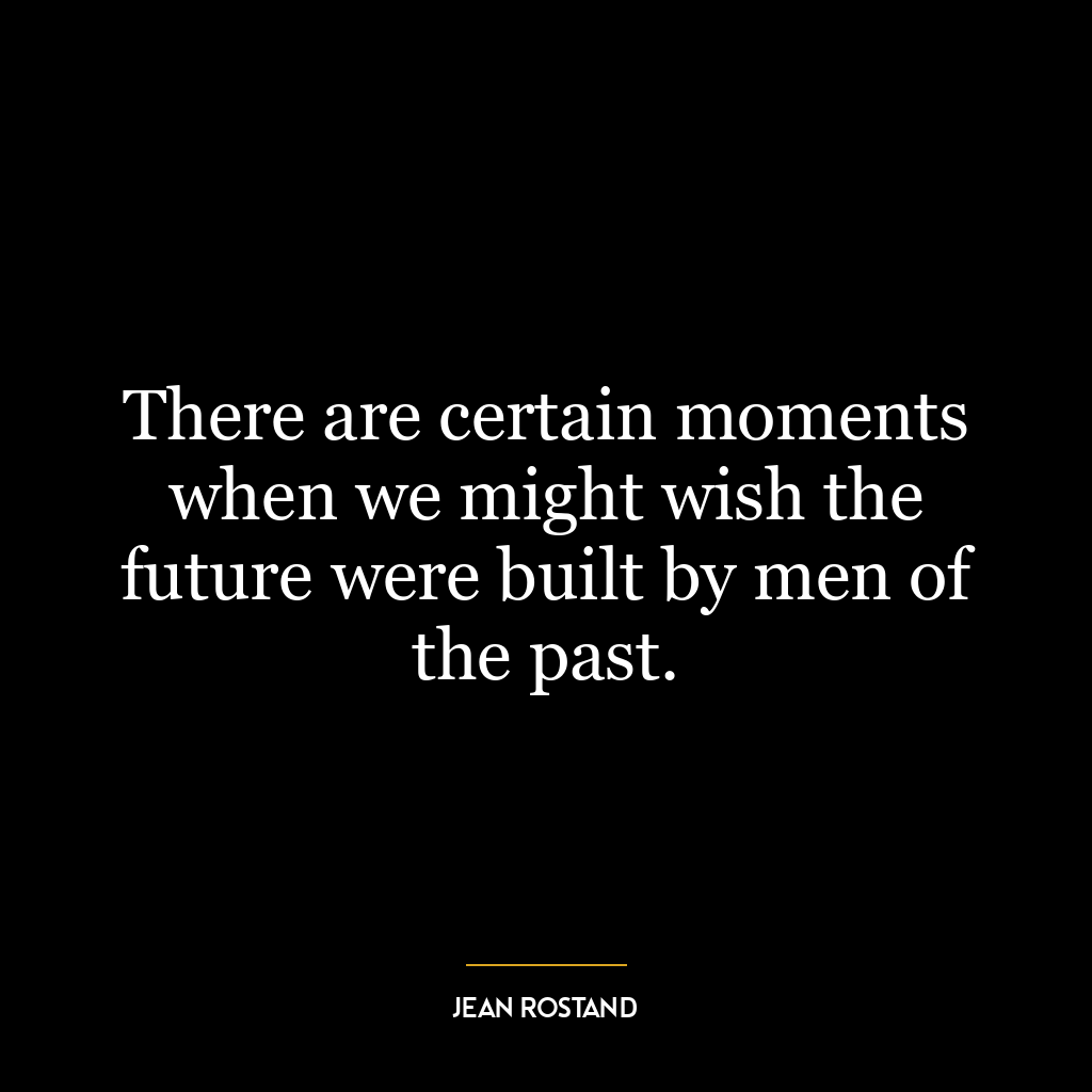 There are certain moments when we might wish the future were built by men of the past.