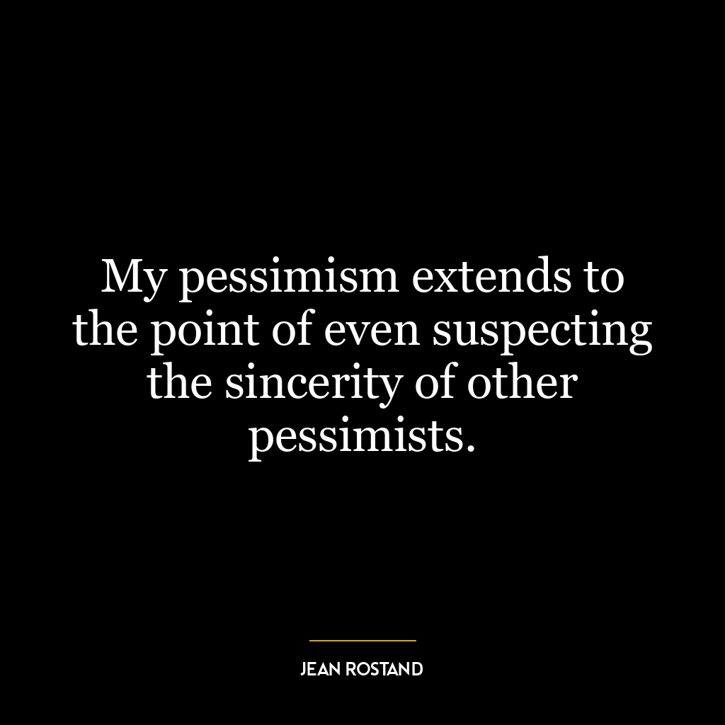 My pessimism extends to the point of even suspecting the sincerity of other pessimists.