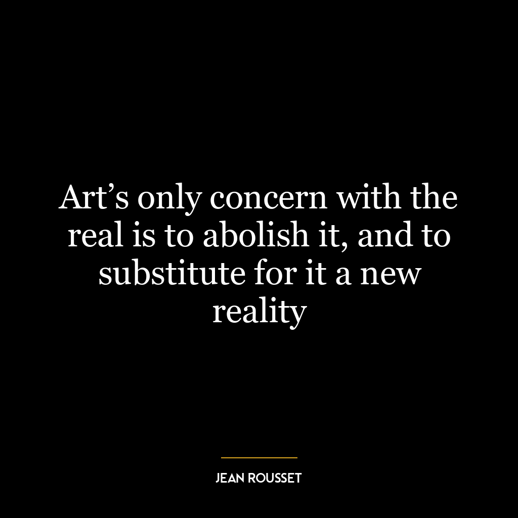 Art’s only concern with the real is to abolish it, and to substitute for it a new reality