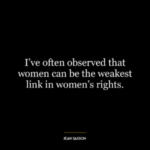 I’ve often observed that women can be the weakest link in women’s rights.