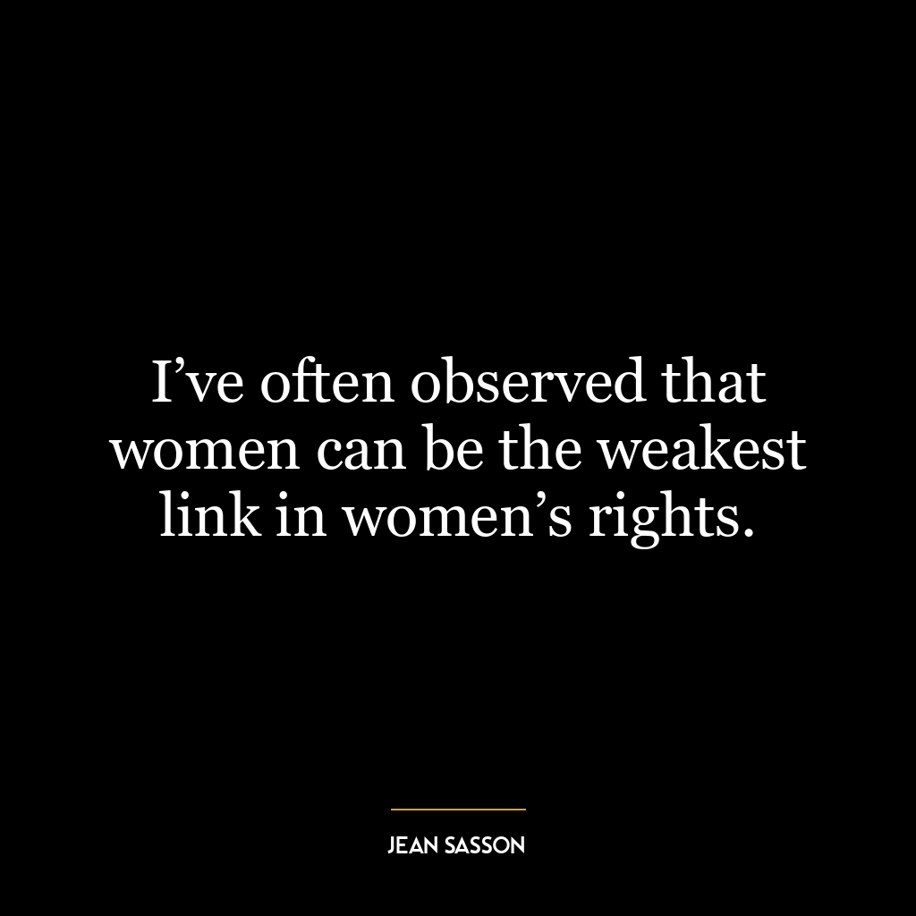 I’ve often observed that women can be the weakest link in women’s rights.