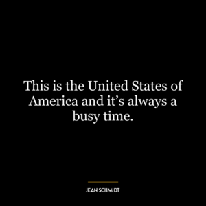 This is the United States of America and it’s always a busy time.