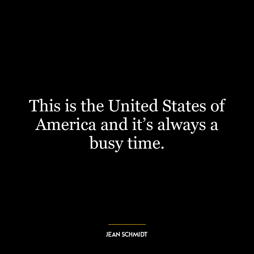 This is the United States of America and it’s always a busy time.