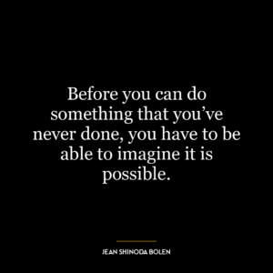 Before you can do something that you’ve never done, you have to be able to imagine it is possible.