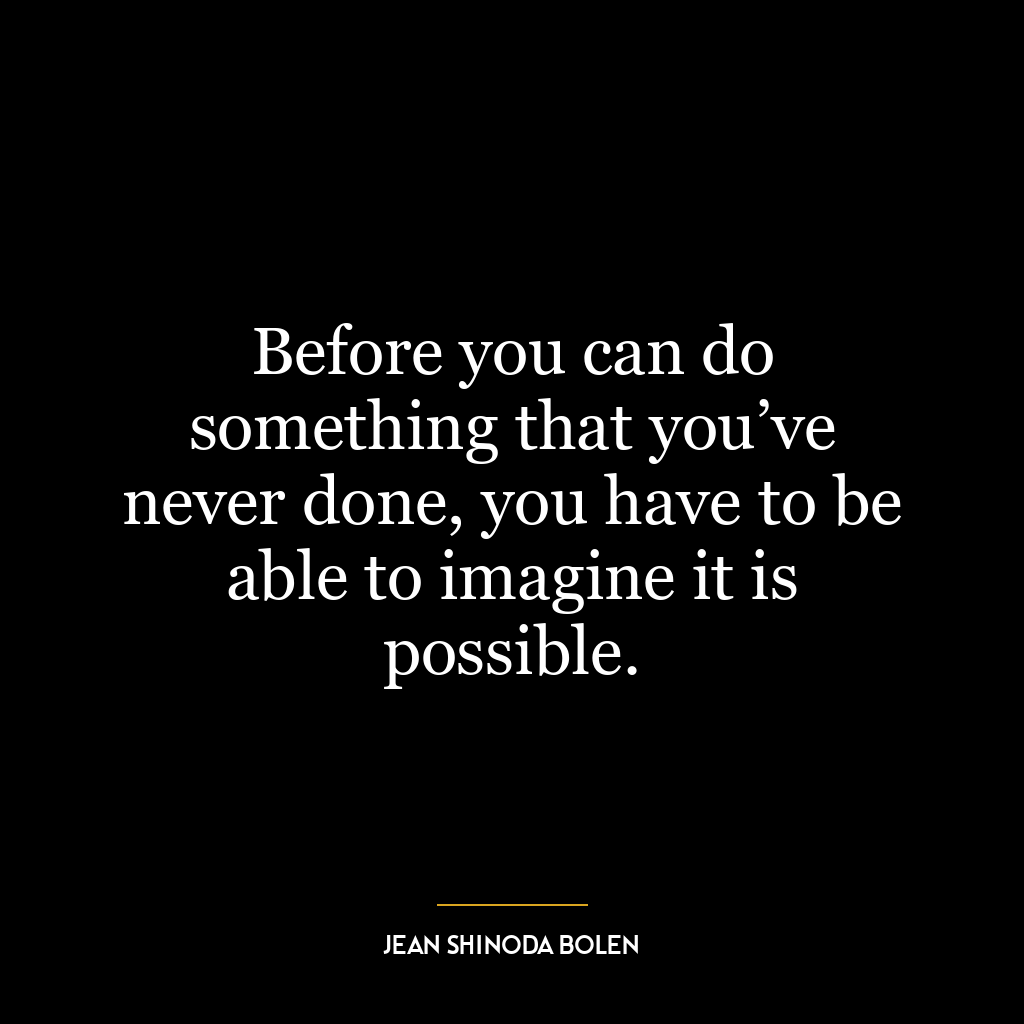 Before you can do something that you’ve never done, you have to be able to imagine it is possible.