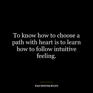 To know how to choose a path with heart is to learn how to follow intuitive feeling.