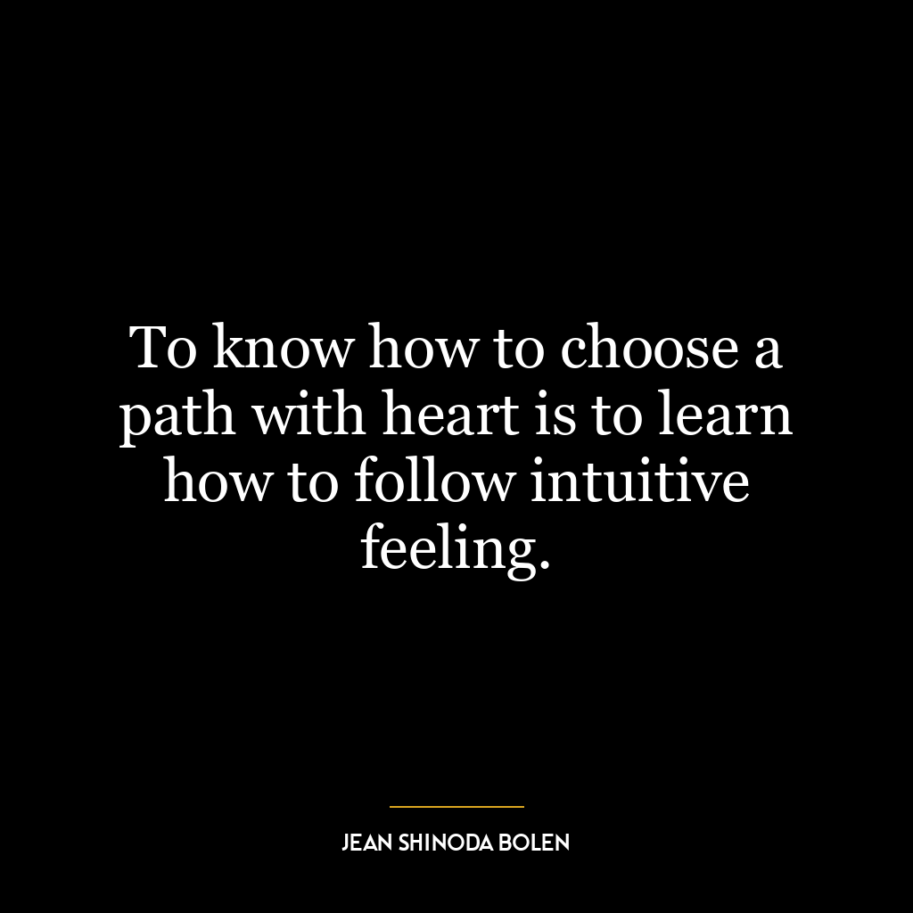 To know how to choose a path with heart is to learn how to follow intuitive feeling.