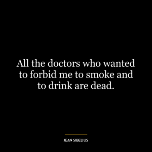 All the doctors who wanted to forbid me to smoke and to drink are dead.