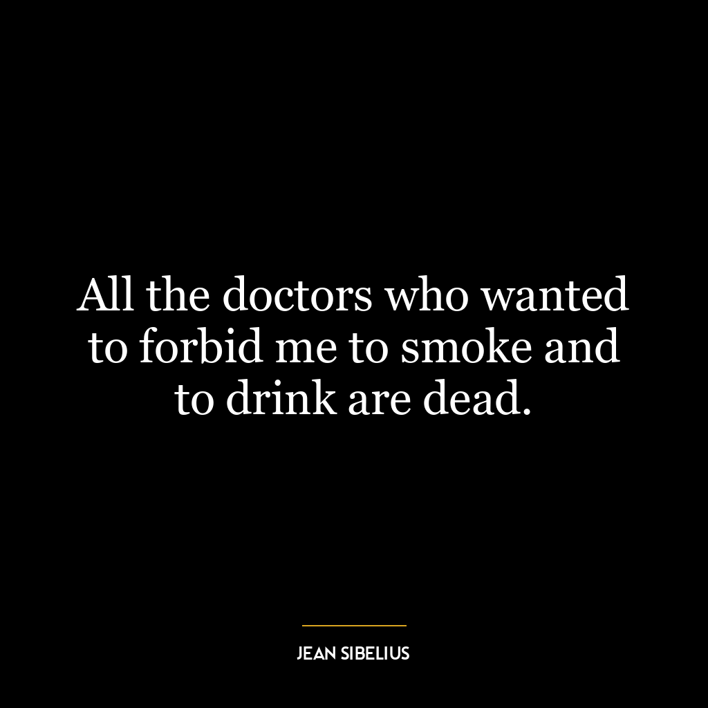 All the doctors who wanted to forbid me to smoke and to drink are dead.