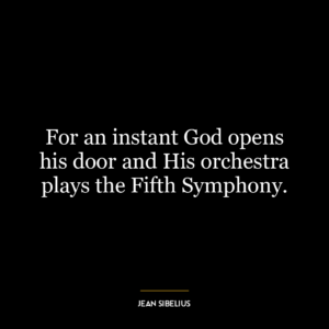 For an instant God opens his door and His orchestra plays the Fifth Symphony.