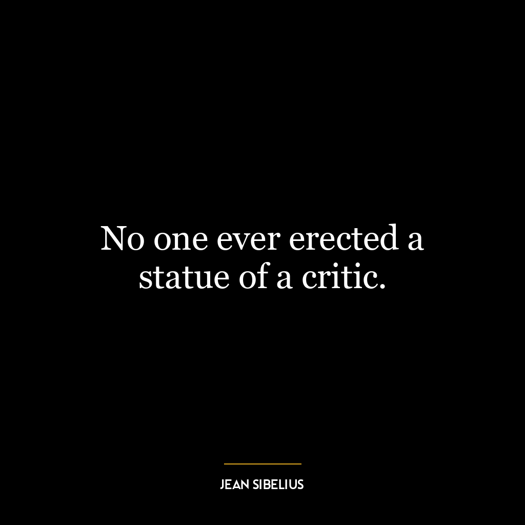 No one ever erected a statue of a critic.