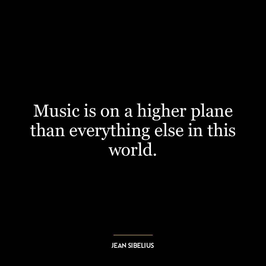 Music is on a higher plane than everything else in this world.