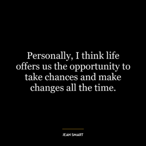 Personally, I think life offers us the opportunity to take chances and make changes all the time.