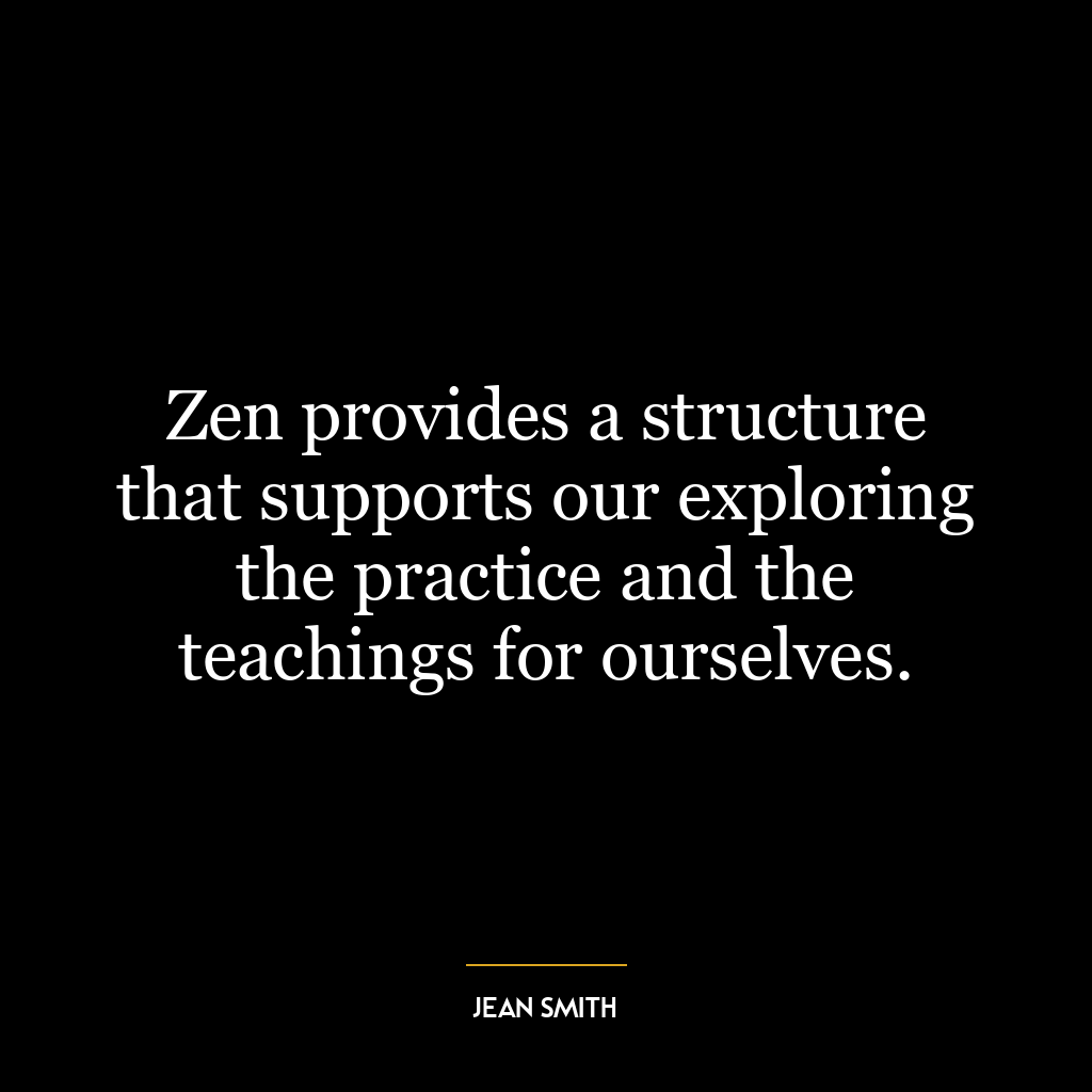 Zen provides a structure that supports our exploring the practice and the teachings for ourselves.