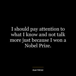 I should pay attention to what I know and not talk more just because I won a Nobel Prize.