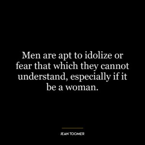 Men are apt to idolize or fear that which they cannot understand, especially if it be a woman.