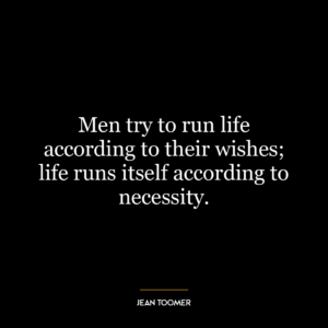 Men try to run life according to their wishes; life runs itself according to necessity.