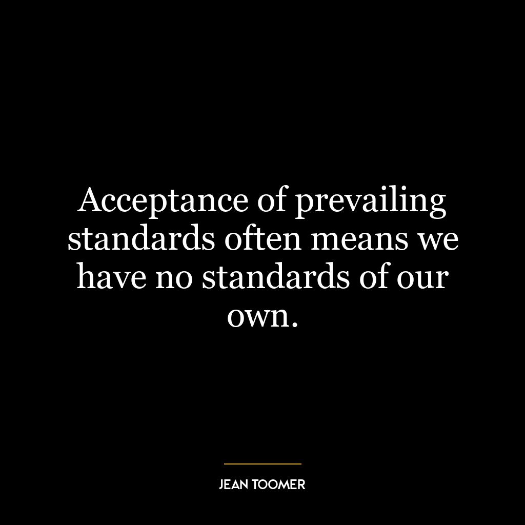 Acceptance of prevailing standards often means we have no standards of our own.