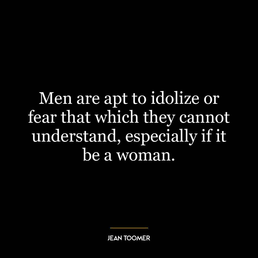 Men are apt to idolize or fear that which they cannot understand, especially if it be a woman.