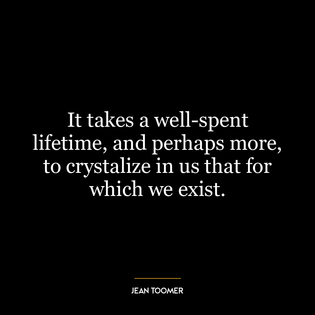 It takes a well-spent lifetime, and perhaps more, to crystalize in us that for which we exist.