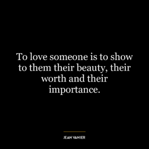 To love someone is to show to them their beauty, their worth and their importance.