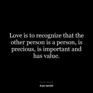 Love is to recognize that the other person is a person, is precious, is important and has value.