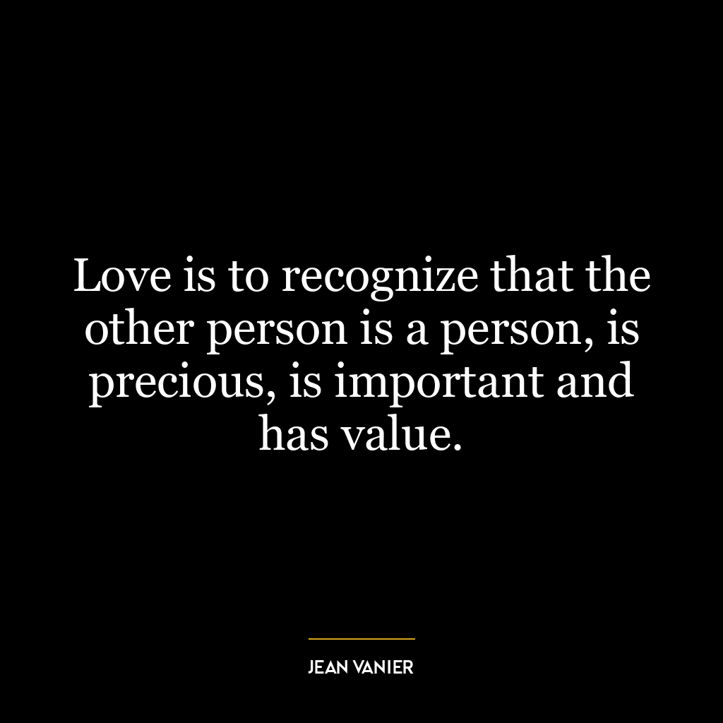 Love is to recognize that the other person is a person, is precious, is important and has value.