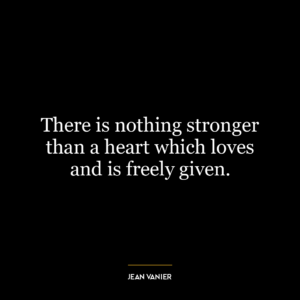 There is nothing stronger than a heart which loves and is freely given.