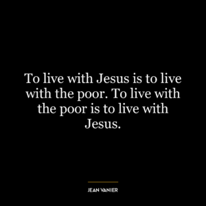 To live with Jesus is to live with the poor. To live with the poor is to live with Jesus.