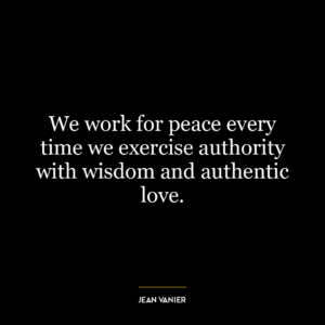 We work for peace every time we exercise authority with wisdom and authentic love.