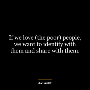 If we love (the poor) people, we want to identify with them and share with them.