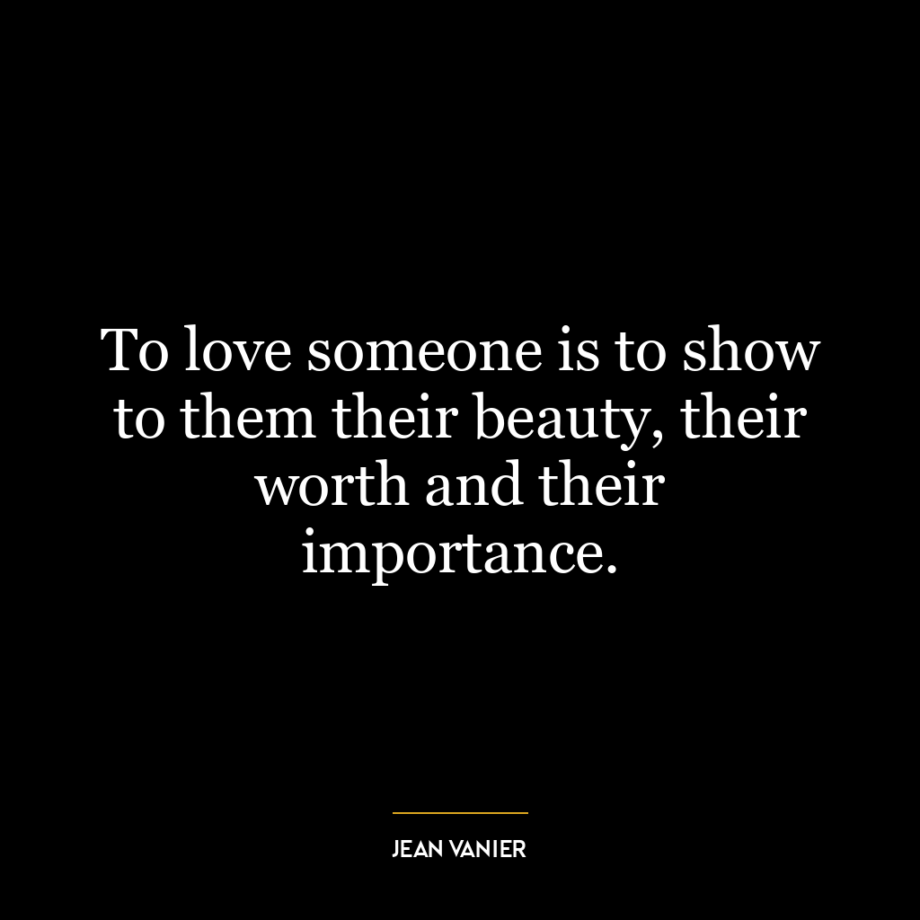 To love someone is to show to them their beauty, their worth and their importance.