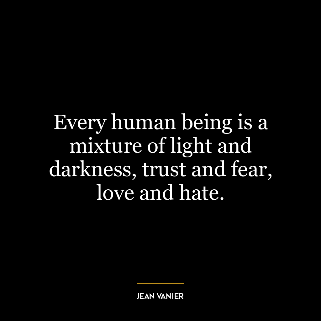 Every human being is a mixture of light and darkness, trust and fear, love and hate.