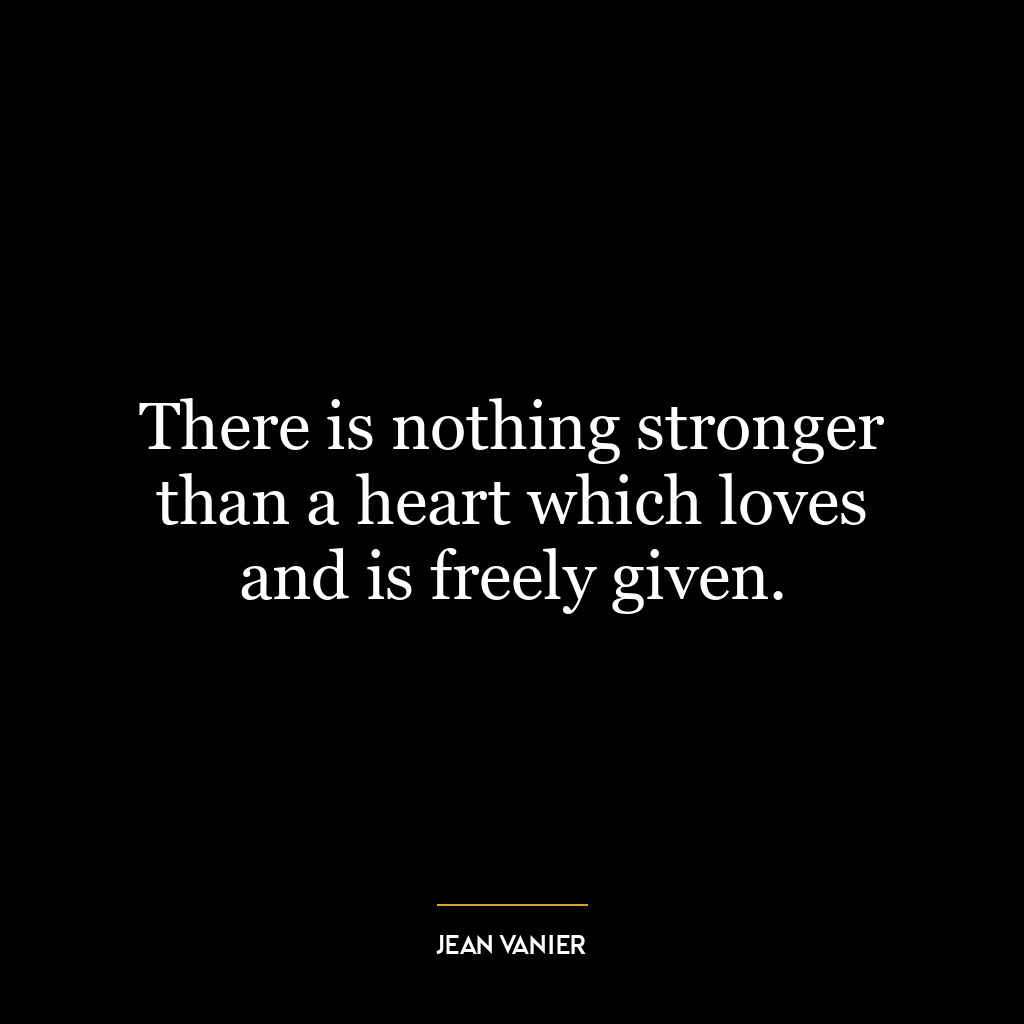 There is nothing stronger than a heart which loves and is freely given.