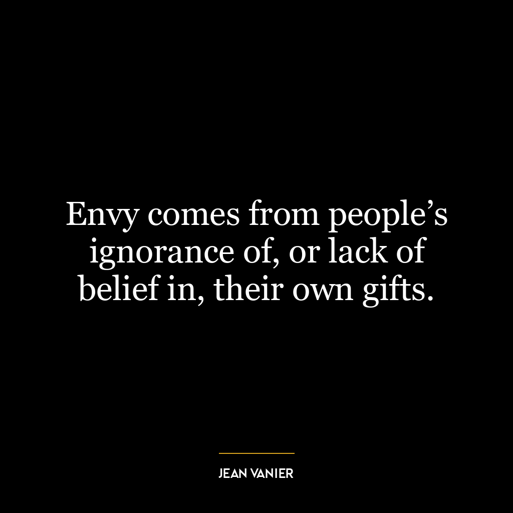 Envy comes from people’s ignorance of, or lack of belief in, their own gifts.