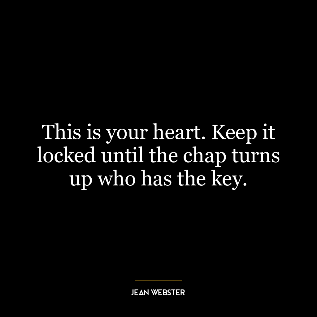 This is your heart. Keep it locked until the chap turns up who has the key.