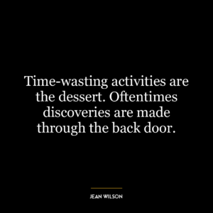 Time-wasting activities are the dessert. Oftentimes discoveries are made through the back door.