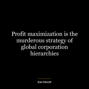 Profit maximization is the murderous strategy of global corporation hierarchies