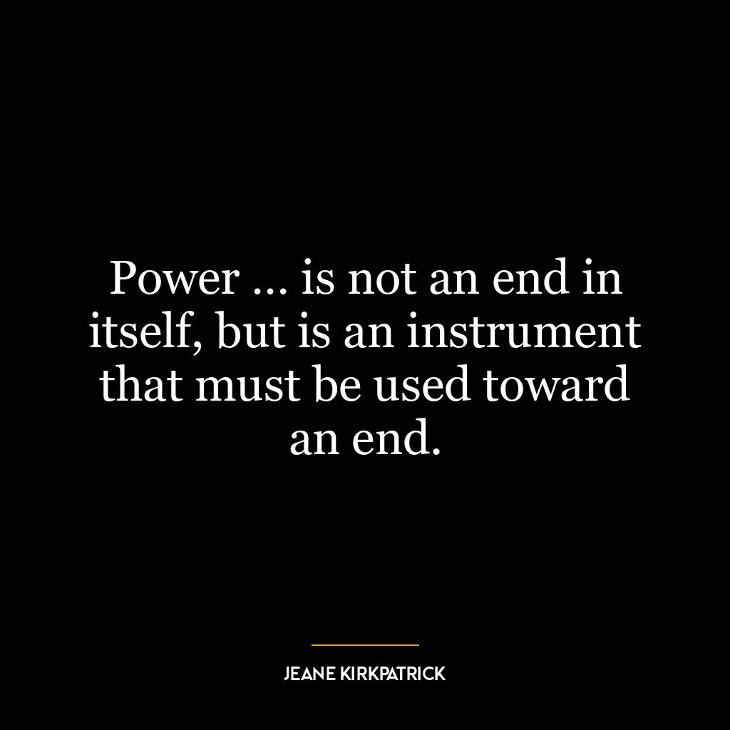 Power … is not an end in itself, but is an instrument that must be used toward an end.