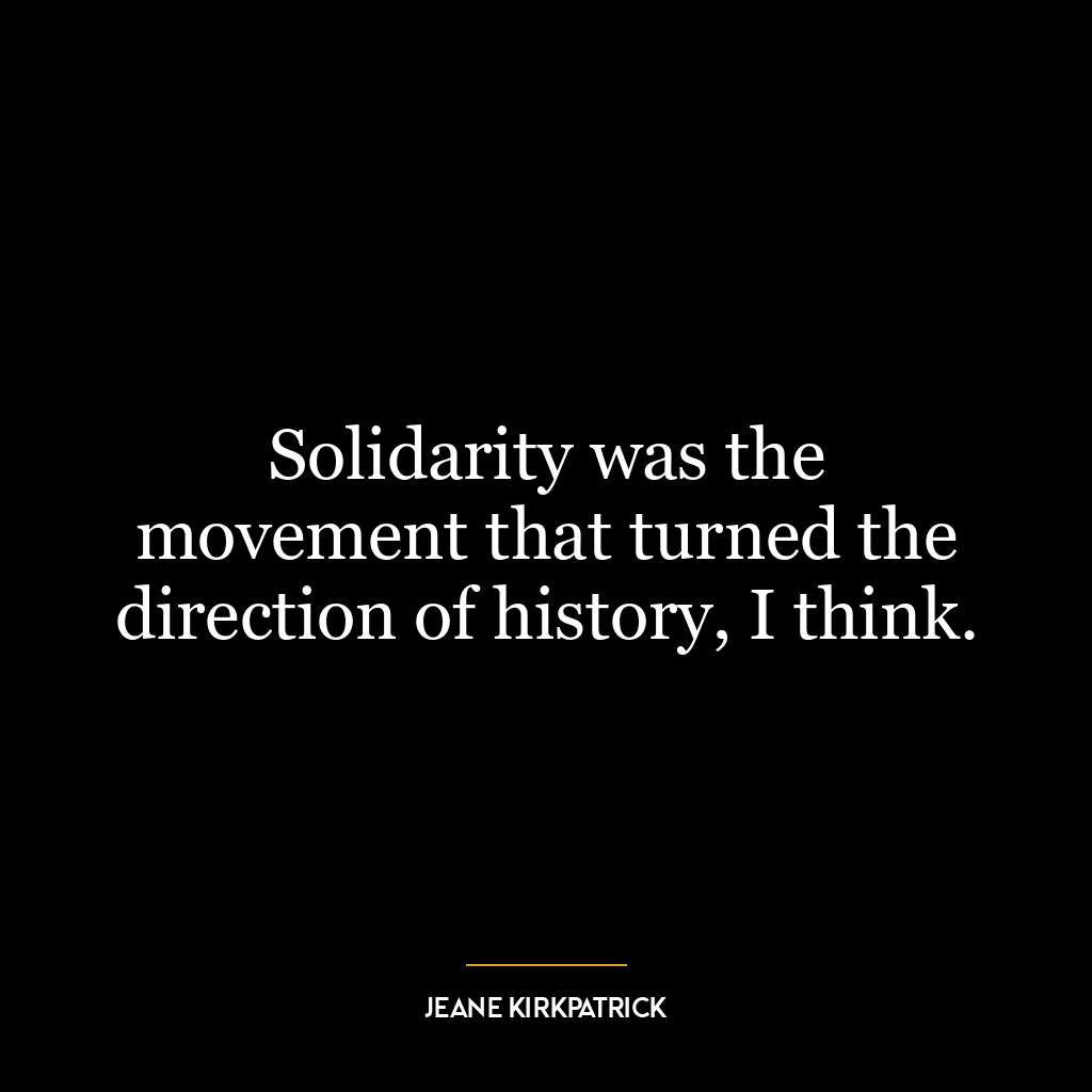 Solidarity was the movement that turned the direction of history, I think.