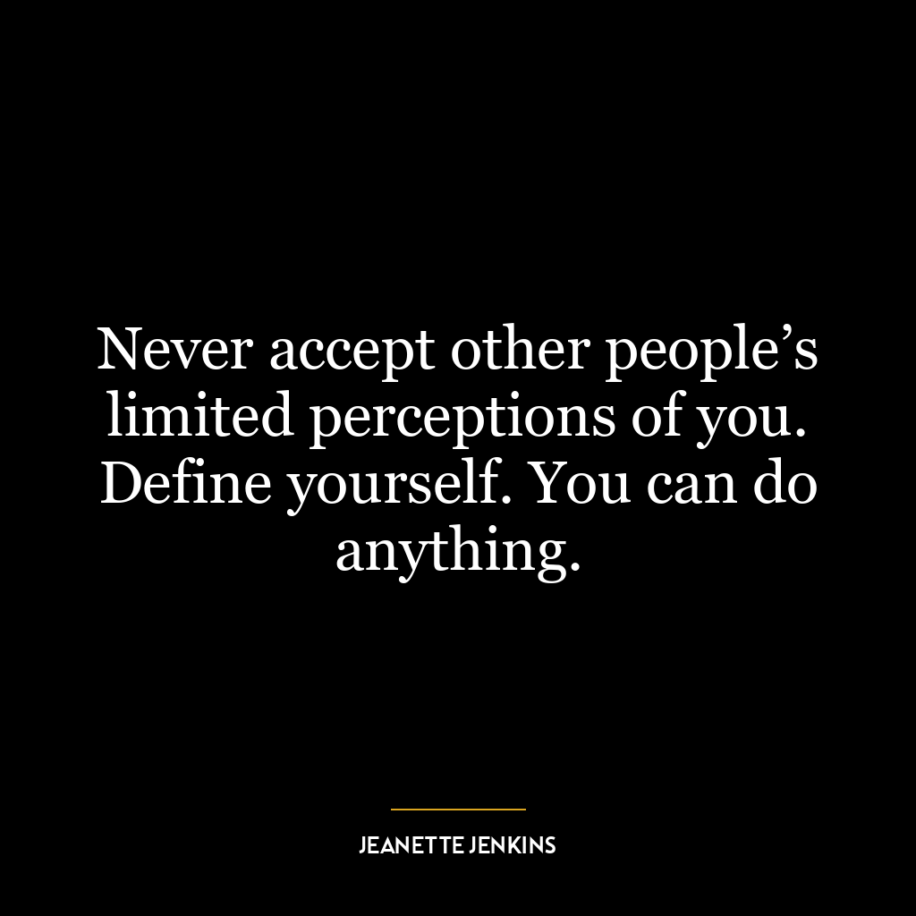 Never accept other people’s limited perceptions of you. Define yourself. You can do anything.