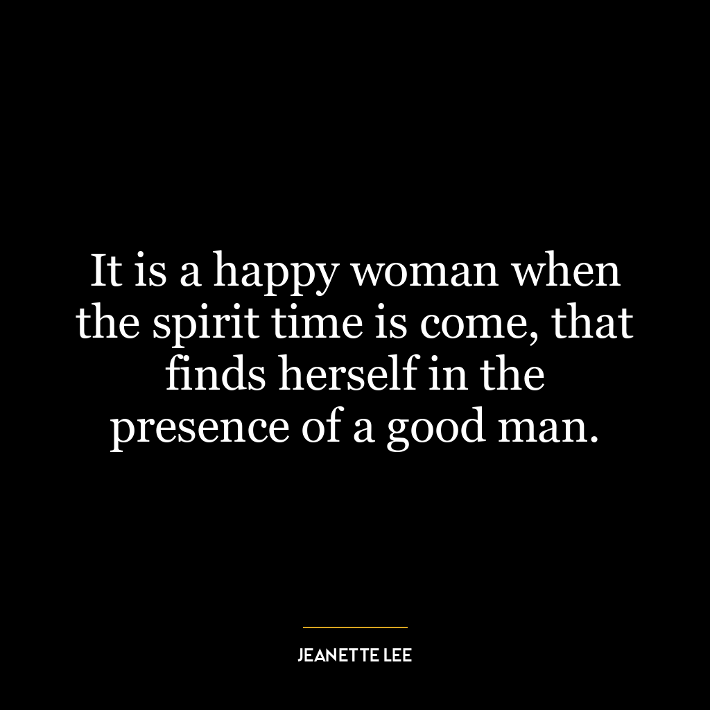 It is a happy woman when the spirit time is come, that finds herself in the presence of a good man.