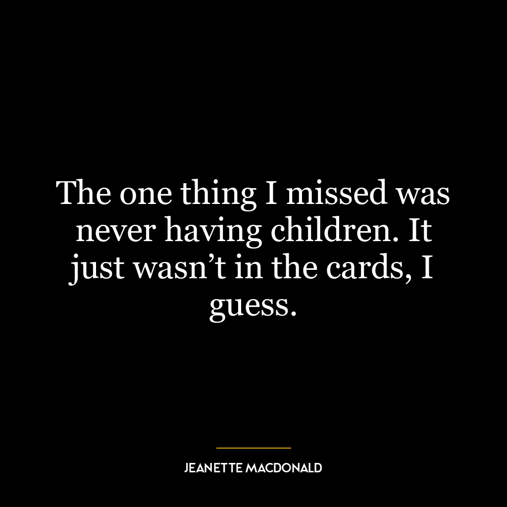 The one thing I missed was never having children. It just wasn’t in the cards, I guess.