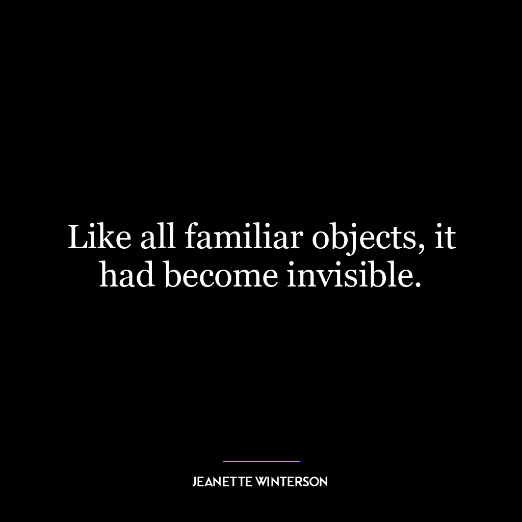 Like all familiar objects, it had become invisible.