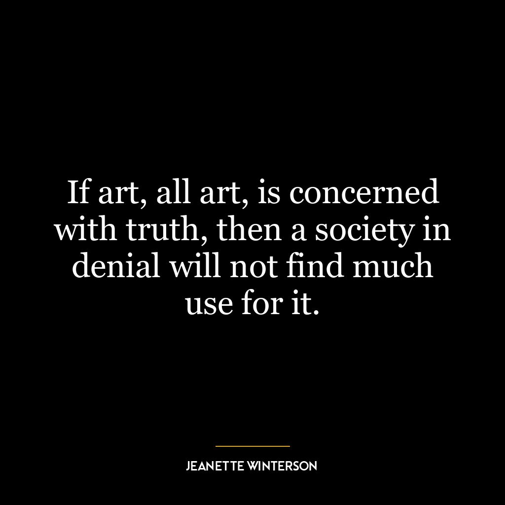 If art, all art, is concerned with truth, then a society in denial will not find much use for it.