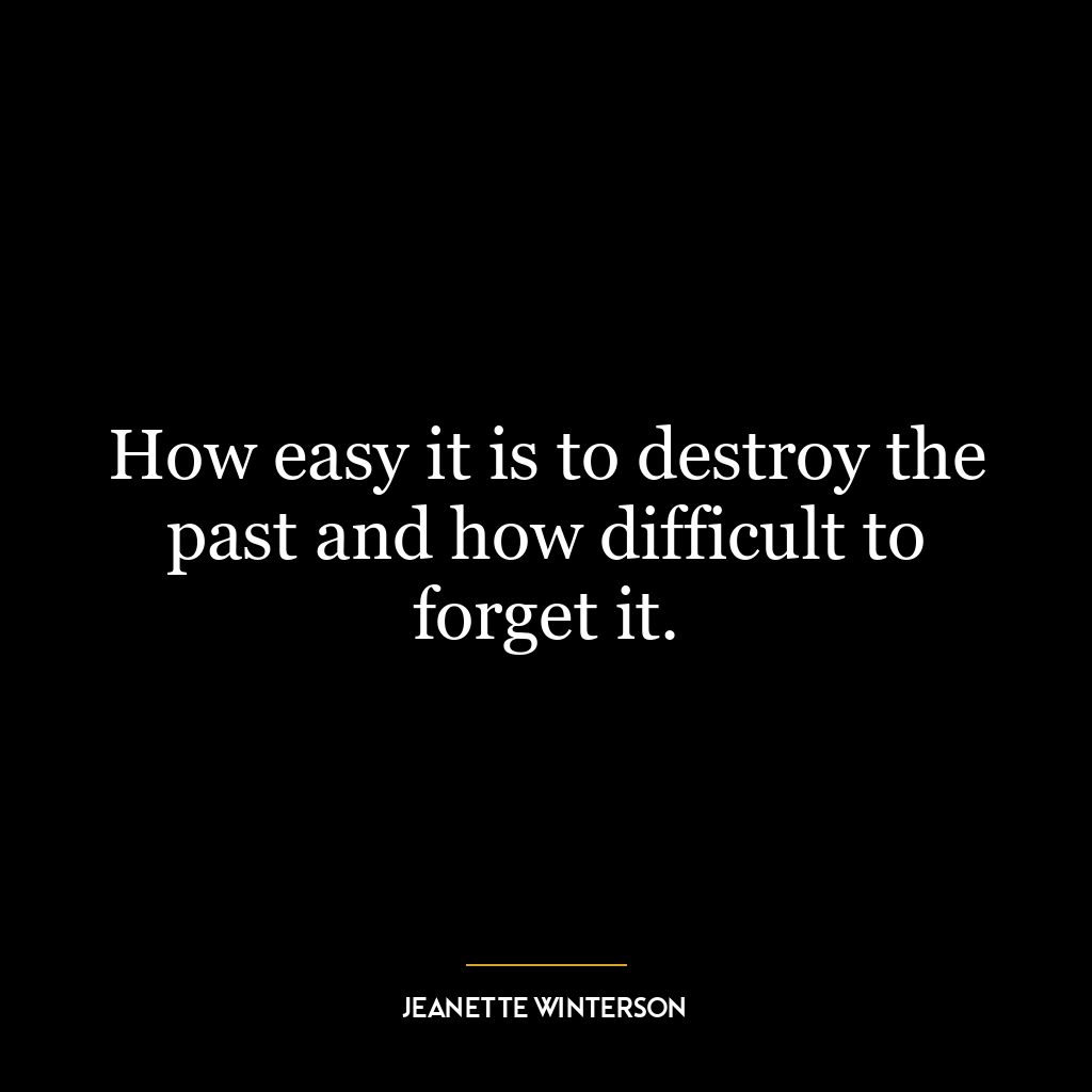 How easy it is to destroy the past and how difficult to forget it.