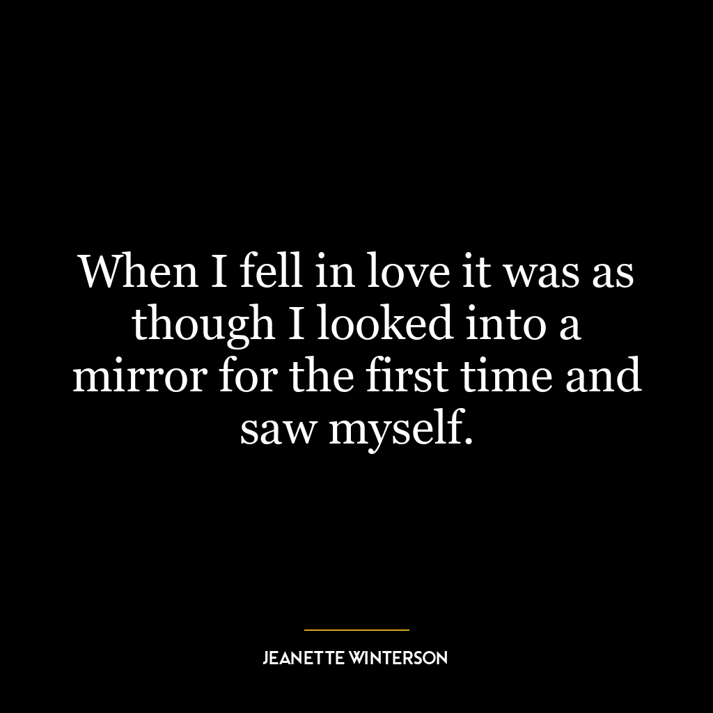 When I fell in love it was as though I looked into a mirror for the first time and saw myself.