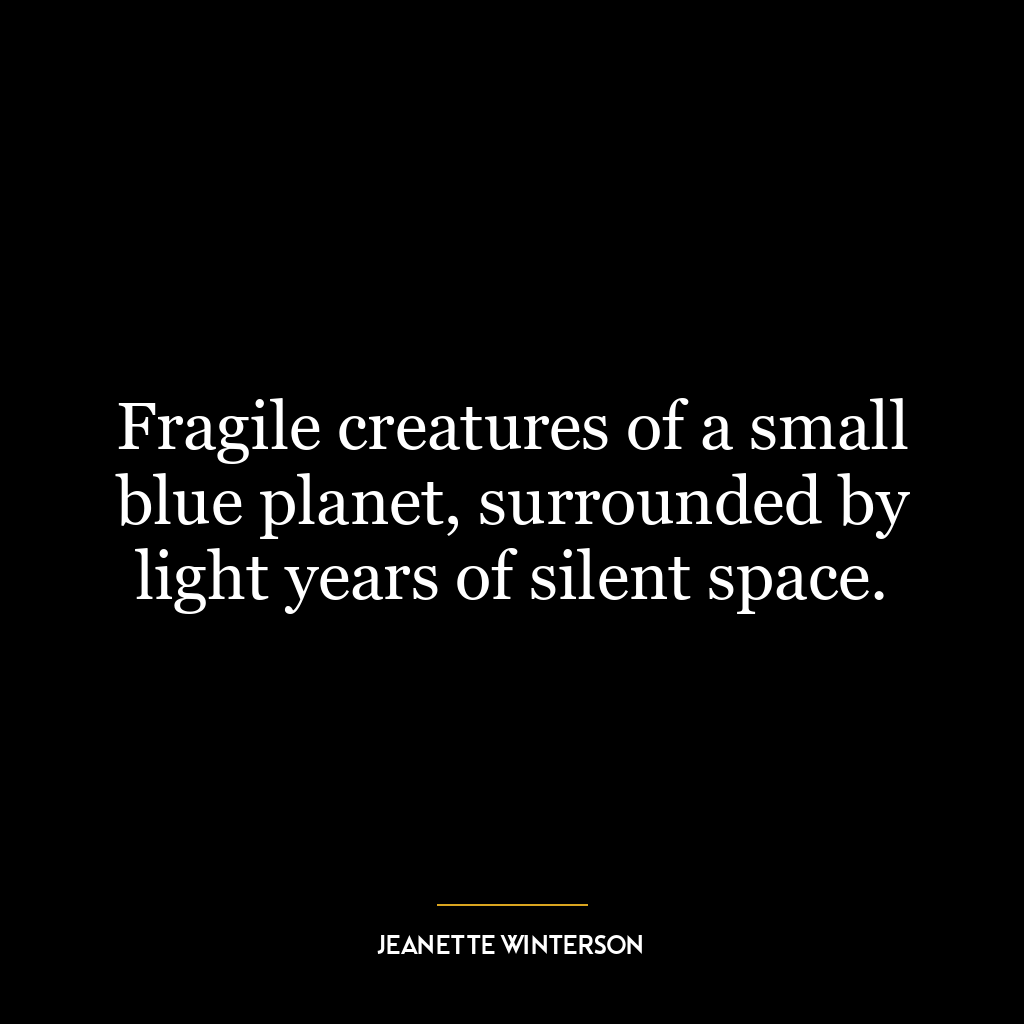 Fragile creatures of a small blue planet, surrounded by light years of silent space.