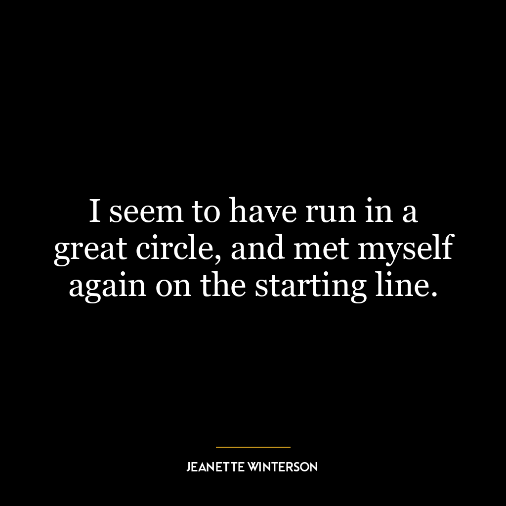 I seem to have run in a great circle, and met myself again on the starting line.