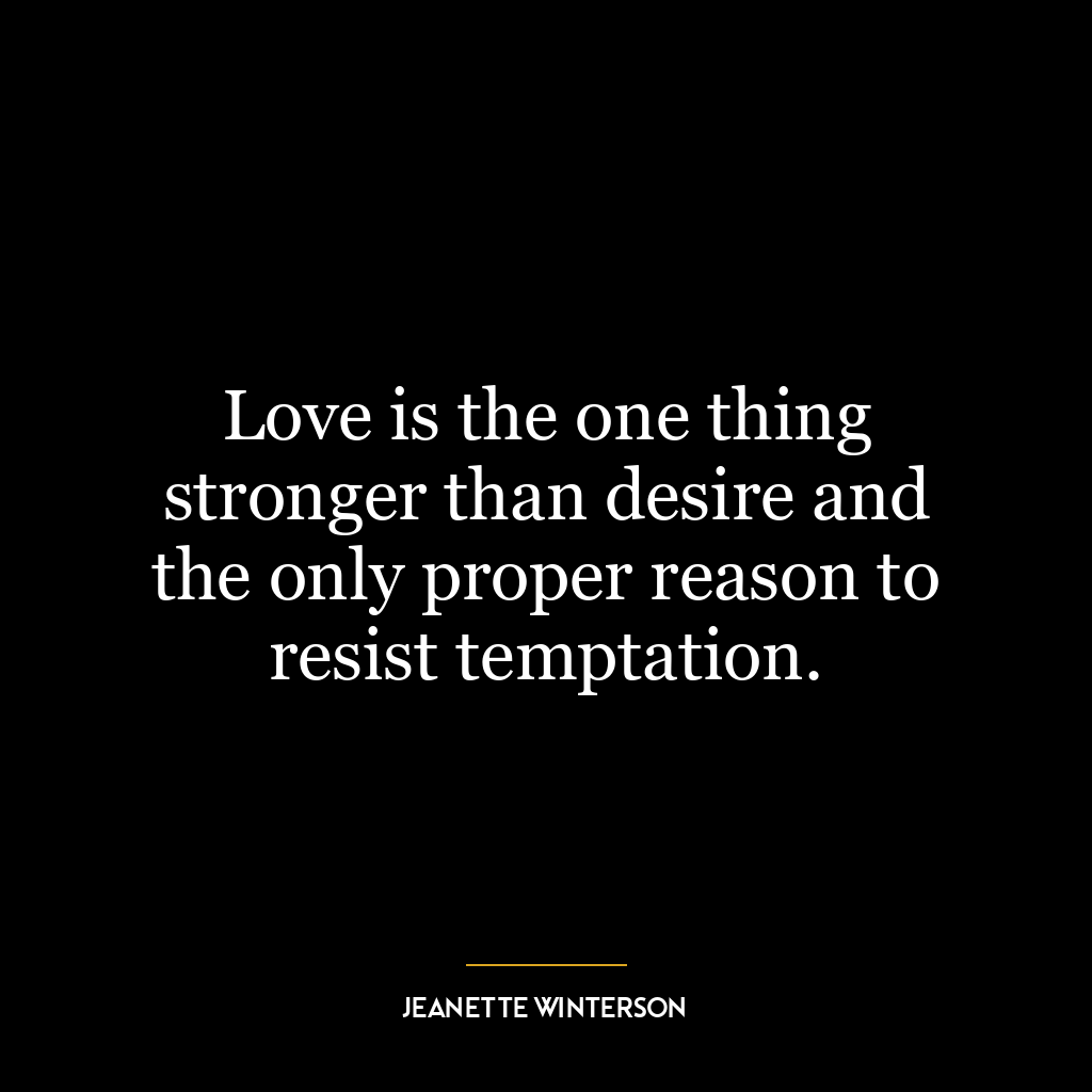 Love is the one thing stronger than desire and the only proper reason to resist temptation.